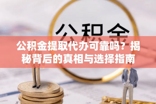 卓溪公积金提取代办可靠吗？揭秘背后的真相与选择指南