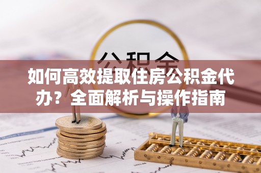 卓溪如何高效提取住房公积金代办？全面解析与操作指南