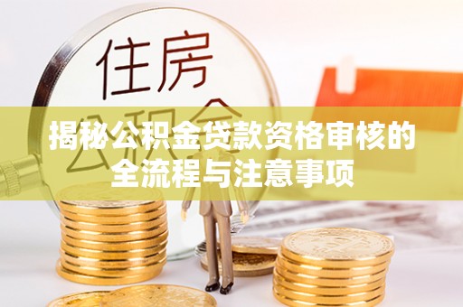 卓溪揭秘公积金贷款资格审核的全流程与注意事项