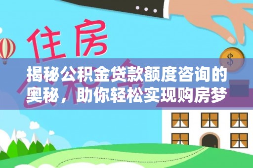 卓溪揭秘公积金贷款额度咨询的奥秘，助你轻松实现购房梦想