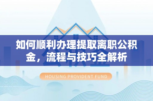 卓溪如何顺利办理提取离职公积金，流程与技巧全解析