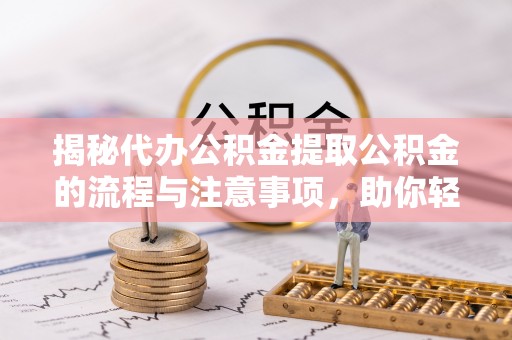 卓溪揭秘代办公积金提取公积金的流程与注意事项，助你轻松拿回属于你的钱