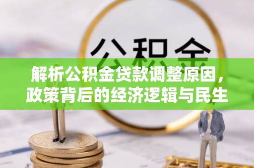 卓溪解析公积金贷款调整原因，政策背后的经济逻辑与民生影响