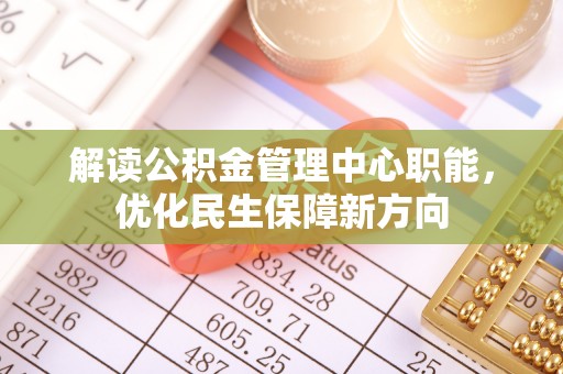 卓溪解读公积金管理中心职能，优化民生保障新方向