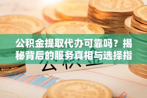 卓溪公积金提取代办可靠吗？揭秘背后的服务真相与选择指南