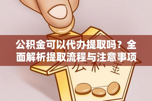 卓溪公积金可以代办提取吗？全面解析提取流程与注意事项