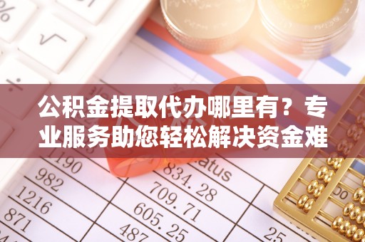卓溪公积金提取代办哪里有？专业服务助您轻松解决资金难题