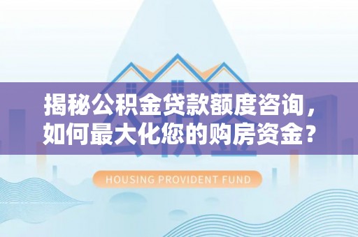 卓溪揭秘公积金贷款额度咨询，如何最大化您的购房资金？