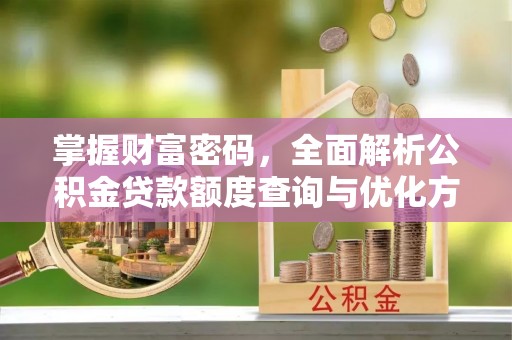 卓溪掌握财富密码，全面解析公积金贷款额度查询与优化方案