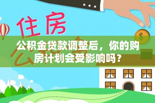 卓溪公积金贷款调整后，你的购房计划会受影响吗？