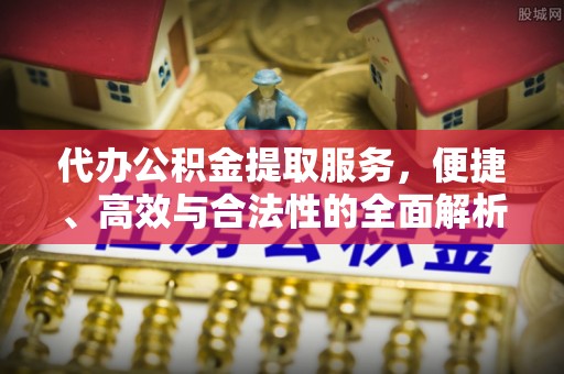 卓溪代办公积金提取服务，便捷、高效与合法性的全面解析