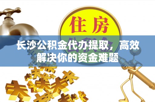 卓溪长沙公积金代办提取，高效解决你的资金难题