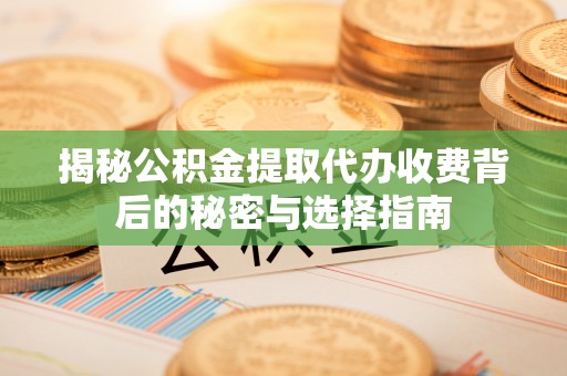 卓溪揭秘公积金提取代办收费背后的秘密与选择指南