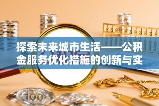 卓溪探索未来城市生活——公积金服务优化措施的创新与实践