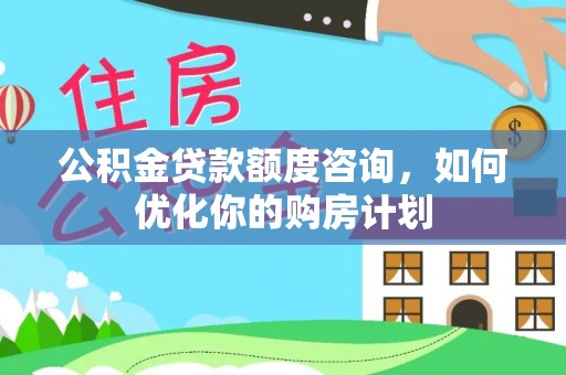 卓溪公积金贷款额度咨询，如何优化你的购房计划