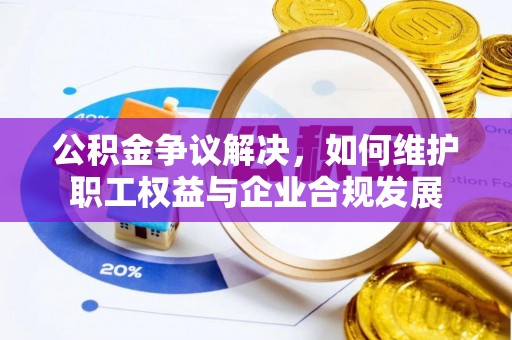 卓溪公积金争议解决，如何维护职工权益与企业合规发展
