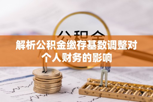 卓溪解析公积金缴存基数调整对个人财务的影响
