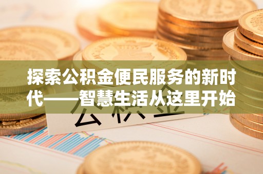 卓溪探索公积金便民服务的新时代——智慧生活从这里开始