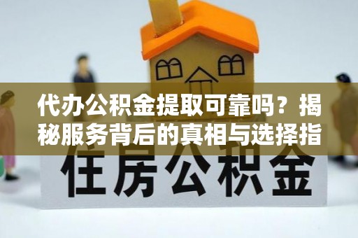 卓溪代办公积金提取可靠吗？揭秘服务背后的真相与选择指南