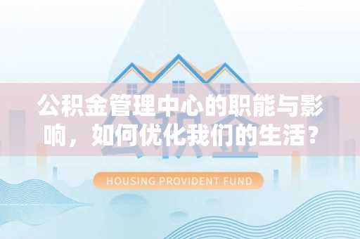 卓溪公积金管理中心的职能与影响，如何优化我们的生活？