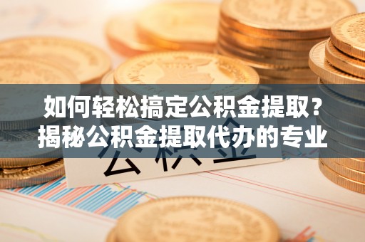 卓溪如何轻松搞定公积金提取？揭秘公积金提取代办的专业服务