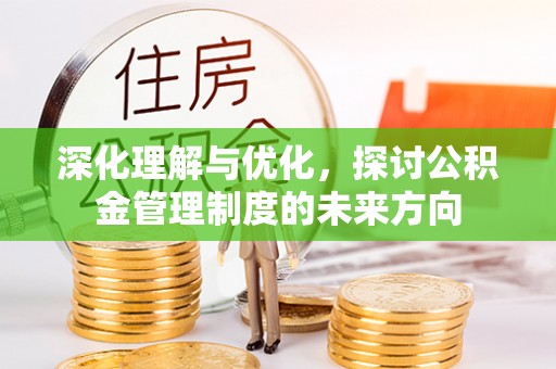 卓溪深化理解与优化，探讨公积金管理制度的未来方向