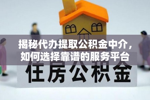 卓溪揭秘代办提取公积金中介，如何选择靠谱的服务平台