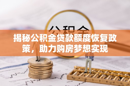 卓溪揭秘公积金贷款额度恢复政策，助力购房梦想实现