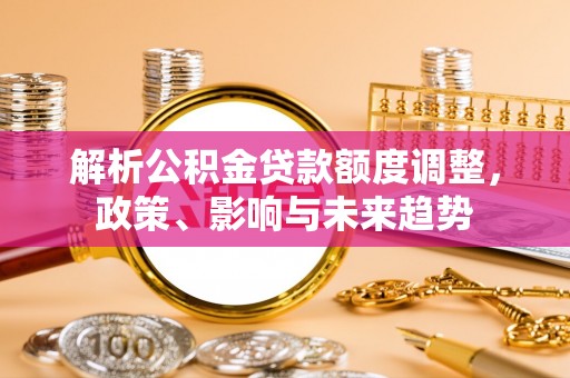 卓溪解析公积金贷款额度调整，政策、影响与未来趋势