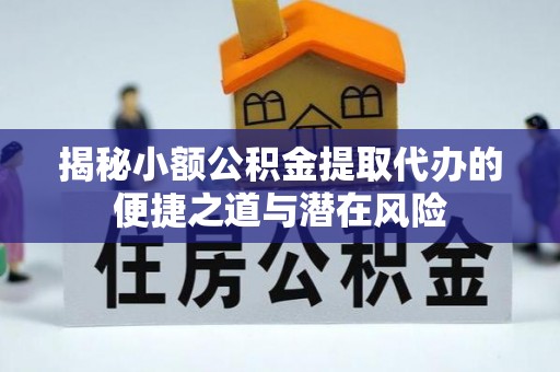 卓溪揭秘小额公积金提取代办的便捷之道与潜在风险