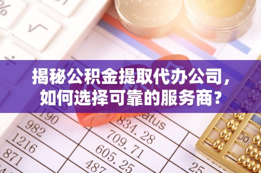 卓溪揭秘公积金提取代办公司，如何选择可靠的服务商？
