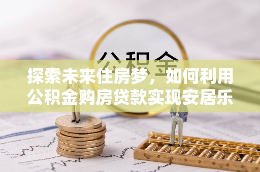 卓溪探索未来住房梦，如何利用公积金购房贷款实现安居乐业