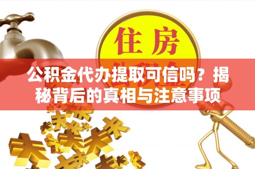 卓溪公积金代办提取可信吗？揭秘背后的真相与注意事项