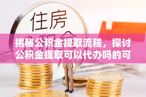 卓溪揭秘公积金提取流程，探讨公积金提取可以代办吗的可行性与注意事项