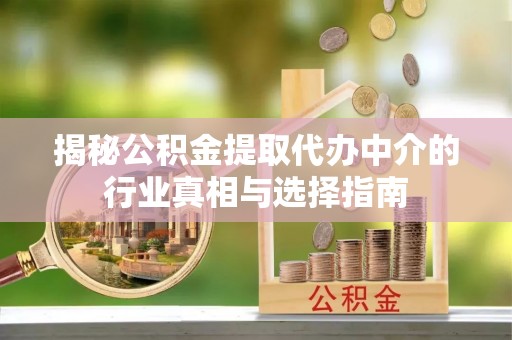 卓溪揭秘公积金提取代办中介的行业真相与选择指南
