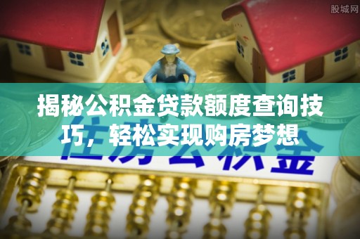 卓溪揭秘公积金贷款额度查询技巧，轻松实现购房梦想