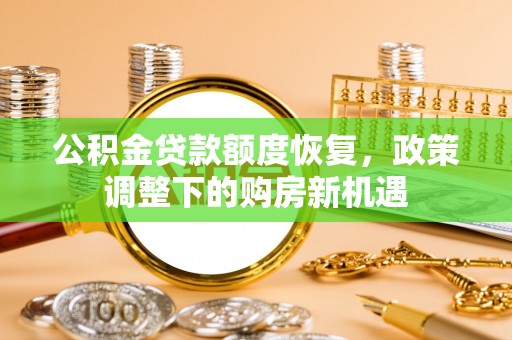 卓溪公积金贷款额度恢复，政策调整下的购房新机遇