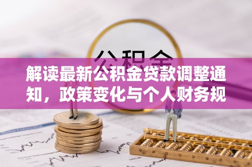 卓溪解读最新公积金贷款调整通知，政策变化与个人财务规划的影响