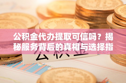 卓溪公积金代办提取可信吗？揭秘服务背后的真相与选择指南