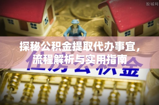 卓溪探秘公积金提取代办事宜，流程解析与实用指南