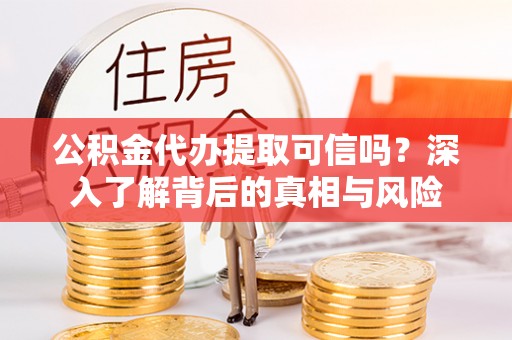 卓溪公积金代办提取可信吗？深入了解背后的真相与风险