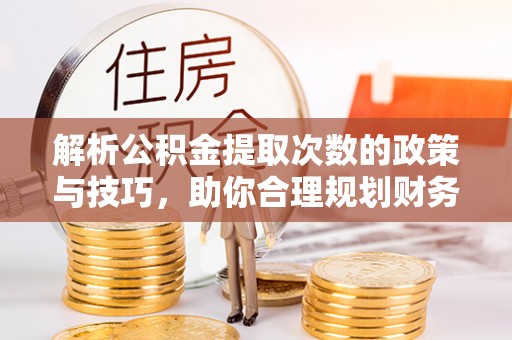卓溪解析公积金提取次数的政策与技巧，助你合理规划财务未来