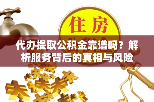 卓溪代办提取公积金靠谱吗？解析服务背后的真相与风险