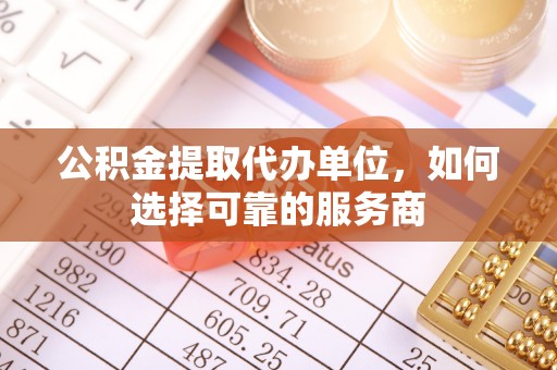 卓溪公积金提取代办单位，如何选择可靠的服务商