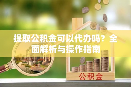 卓溪提取公积金可以代办吗？全面解析与操作指南