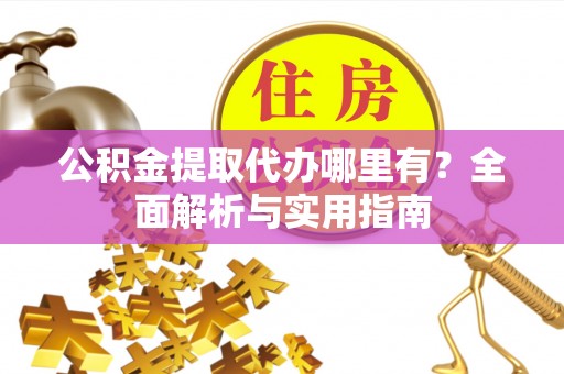 卓溪公积金提取代办哪里有？全面解析与实用指南