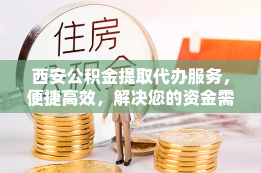 卓溪西安公积金提取代办服务，便捷高效，解决您的资金需求