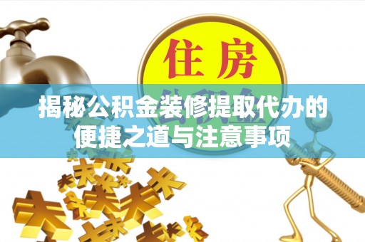 卓溪揭秘公积金装修提取代办的便捷之道与注意事项