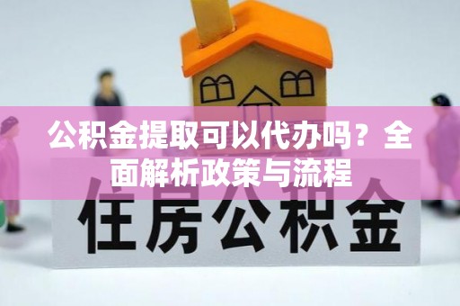 卓溪公积金提取可以代办吗？全面解析政策与流程