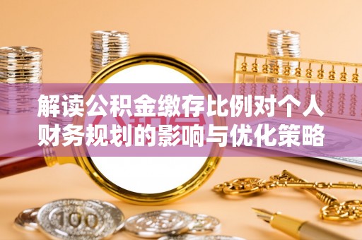 卓溪解读公积金缴存比例对个人财务规划的影响与优化策略